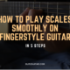 How to Play Scales Smoothly on Fingerstyle Guitar – 5 Steps